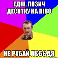 Едік, позич десятку на піво Не рубай лєбєдя