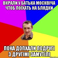 Вкрали у батька москвіча чтоб поїхать на блядки пока допхали подругі з другімі замутілі