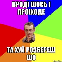 вроді шось і проіходе та хуй розбереш шо