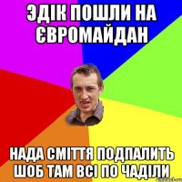 эдік пошли на євромайдан нада сміття подпалить шоб там всі по чаділи