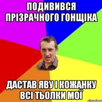 подивився прізрачного гонщіка дастав яву і кожанку всі тьолки мої