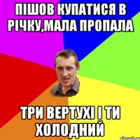 Пішов купатися в річку,мала пропала Три вертухі і ти холодний