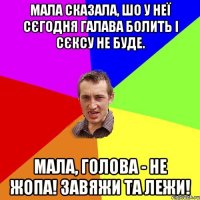 мала сказала, шо у неї сєгодня галава болить і сєксу не буде. Мала, голова - не жопа! Завяжи та лежи!