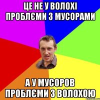 Це не у Волохі проблєми з мусорами а у мусоров проблєми з Волохою