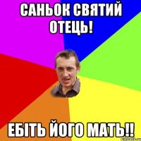 Саньок святий Отець! Ебіть його мать!!