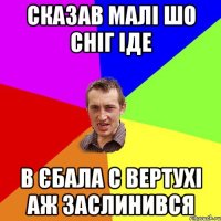 сказав малі шо сніг іде в єбала с вертухі аж заслинився