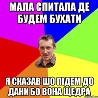 мала спитала де будем бухати я сказав шо підем до Дани бо вона щедра