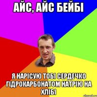 АЙС, АЙС БЕЙБІ я нарісую тобі сердечко гідрокарбонатом натрію на хлібі