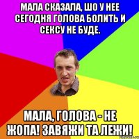 мала сказала, шо у нее сегодня голова болить и сексу не буде. Мала, голова - не жопа! Завяжи та лежи!