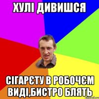 хулi дивишся сiгарЄту в робочЄм видi,бистро блять