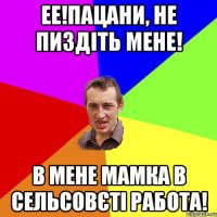 Ее!Пацани, не пиздіть мене! В мене мамка в сельсовєті работа!