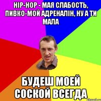 Hip-Hop - мая слабость, пивко-мой адреналін, ну а ти мала будеш моей соской всегда