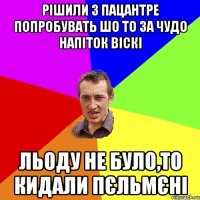 рiшили з пацантре попробувать шо то за чудо напiток вiскi льоду не було,то кидали пЄльмЄнi