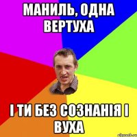 Маниль, одна вертуха і ти без сознанія і вуха