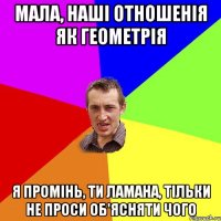 мала, наші отношенія як геометрія я промінь, ти ламана, тільки не проси об'ясняти чого