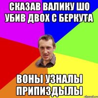 сказав валику шо убив двох с беркута воны узналы припиздылы