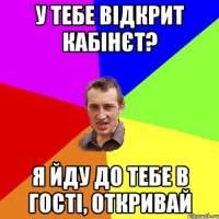 У тебе відкрит кабінєт? Я йду до тебе в гості, откривай