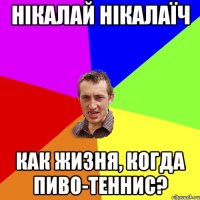 Нікалай Нікалаїч Как жизня, когда пиво-теннис?