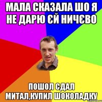 Мала сказала шо я не дарю єй ничєво Пошол сдал митал,купил шоколадку