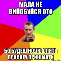 мала не вийобуйся ото бо будеш ночю опять присягу принімати