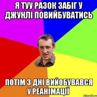 я туу разок забіг у джунлі повийбуватись потім 3 дні вийобувався у реанімації