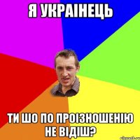 я украінець ти шо по проізношенію не відіш?