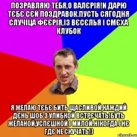 позравляю тебя,о ВалЄрiя!и дарю тЄбЄ сЄй поздравок.пусть сягодня случiца фЄЄрiя,iз вЄсЄлья i смЄха клубок Я желаю тЄбЄ бить щасливой,каждий дЄнь шоб з улибкой встрЄчать!Буть желаной,успЄшной i милой.Нiкогда i нЄ гдЄ не скучать!)