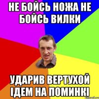 Не бойсь ножа не бойсь вилки Ударив вертухой ідем на поминкі