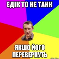 Едік то не танк якшо його перевернуть