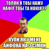 ТОЛЯН я тобі кажу нафіг тобі та нокія?? Купи як у мене АЙФОНА на 3 сімки