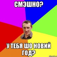 Смэшно? У тебя шо новий год?