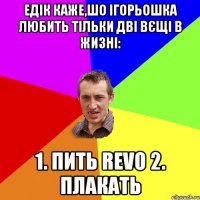 Едік каже,шо ігорьошка любить тільки дві вєщі в жизні: 1. пить revo 2. плакать