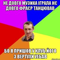 не довго музика іграла нє довго фраєр танцював бо я пришов у клуб,його з вертухи уебав