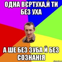 Одна вєртуха,й ти без уха а ше без зуба й без сознанія