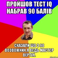 пройшов тест IQ набрав 90 балів СКазали шо з 90 возвожних.Я вєдь мастєр вертух.