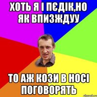 Хоть я і пєдік,но як впизждуу То аж кози в носі поговорять