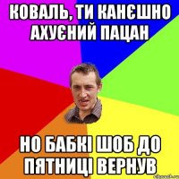 КОВАЛЬ, ТИ КАНЄШНО АХУЄНИЙ ПАЦАН НО БАБКІ ШОБ ДО ПЯТНИЦІ ВЕРНУВ