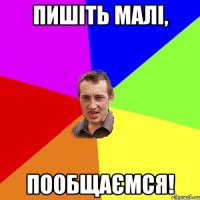 Пишіть малі, пообщаємся!