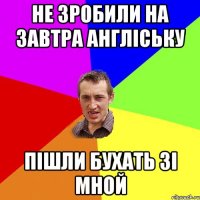 не зробили на завтра англіську пішли бухать зі мной