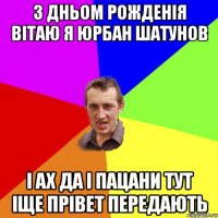 З Дньом Рожденія Вітаю Я Юрбан Шатунов і ах да і Пацани тут іще прівет передають