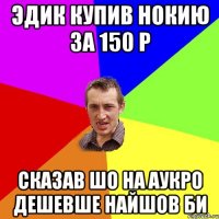 Эдик купив нокию за 150 р сказав шо на аукро дешевше найшов би