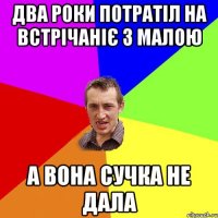 Два роки потратіл на встрічаніє з малою а вона сучка не дала