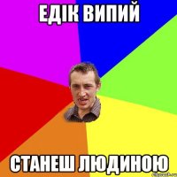 Едік випий станеш людиною