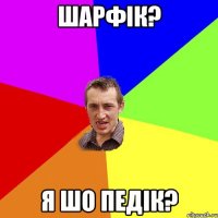 шарфiк? я шо педiк?