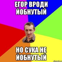 Егор вроди йобнутый но сука не йобнутый