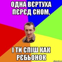 одна вєртуха пєрєд сном, i ти спiш как рєбьонок