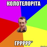 Колотелоріта Гррррр*