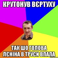 Крутонув вєртуху Так шо голова лєніна в труси впала