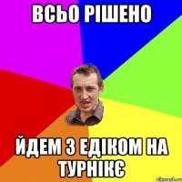 ВСЬО РІШЕНО ЙДЕМ З ЕДІКОМ НА ТУРНІКЄ