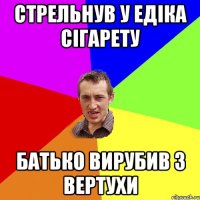 стрельнув у Едіка сігарету батько вирубив з вертухи